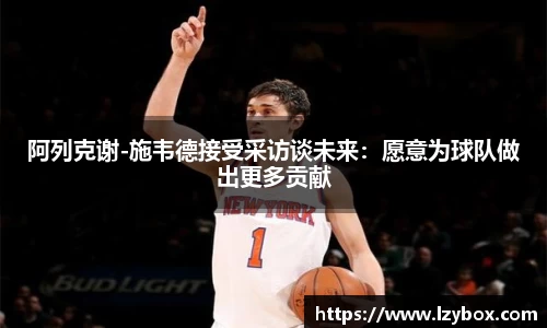 阿列克谢-施韦德接受采访谈未来：愿意为球队做出更多贡献