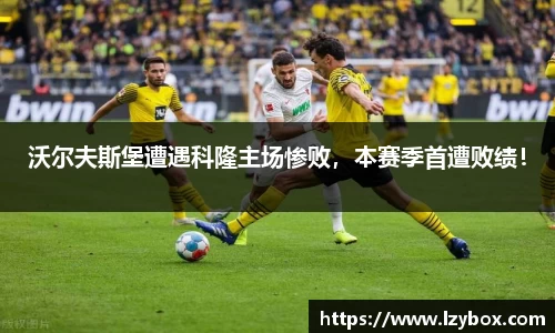 沃尔夫斯堡遭遇科隆主场惨败，本赛季首遭败绩！