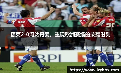 捷克2-0淘汰丹麦，重现欧洲赛场的荣耀时刻