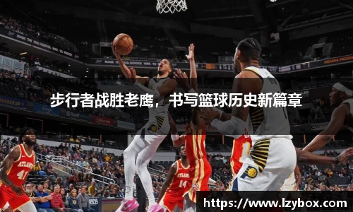 步行者战胜老鹰，书写篮球历史新篇章
