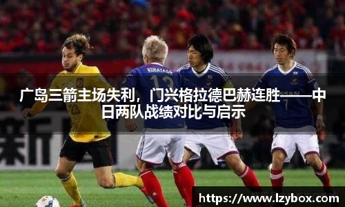 广岛三箭主场失利，门兴格拉德巴赫连胜——中日两队战绩对比与启示