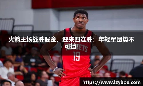 火箭主场战胜掘金，迎来四连胜：年轻军团势不可挡！