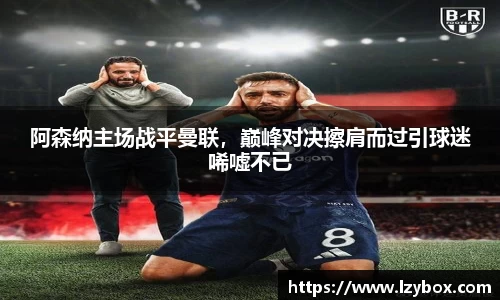 阿森纳主场战平曼联，巅峰对决擦肩而过引球迷唏嘘不已