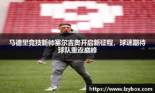 马德里竞技新帅塞尔吉奥开启新征程，球迷期待球队重返巅峰