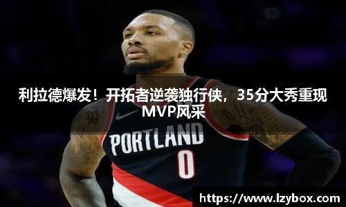 利拉德爆发！开拓者逆袭独行侠，35分大秀重现MVP风采