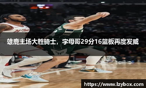 雄鹿主场大胜骑士，字母哥29分16篮板再度发威