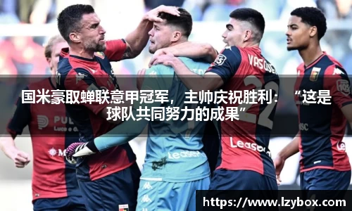 国米豪取蝉联意甲冠军，主帅庆祝胜利：“这是球队共同努力的成果”