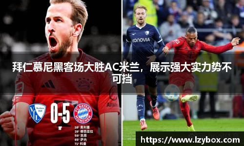 拜仁慕尼黑客场大胜AC米兰，展示强大实力势不可挡