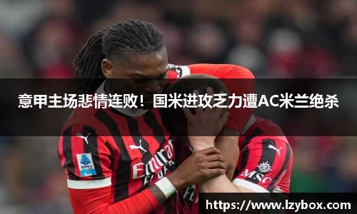意甲主场悲情连败！国米进攻乏力遭AC米兰绝杀
