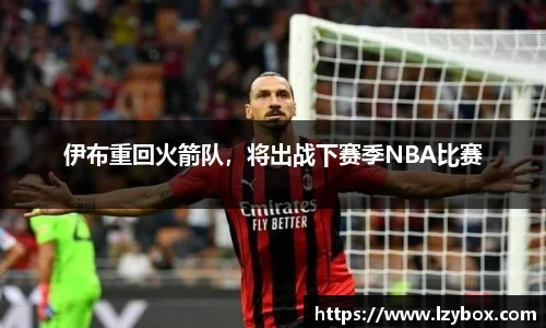 伊布重回火箭队，将出战下赛季NBA比赛