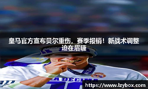 皇马官方宣布贝尔重伤，赛季报销！新战术调整迫在眉睫