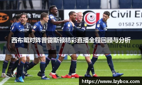 西布朗对阵普雷斯顿精彩直播全程回顾与分析
