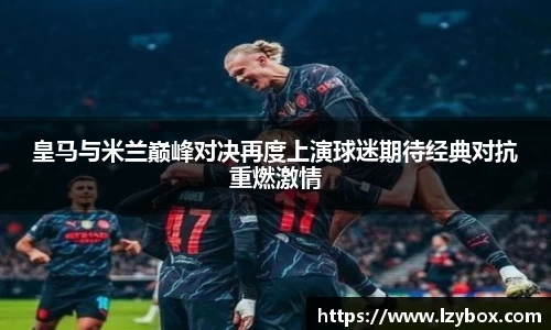 皇马与米兰巅峰对决再度上演球迷期待经典对抗重燃激情