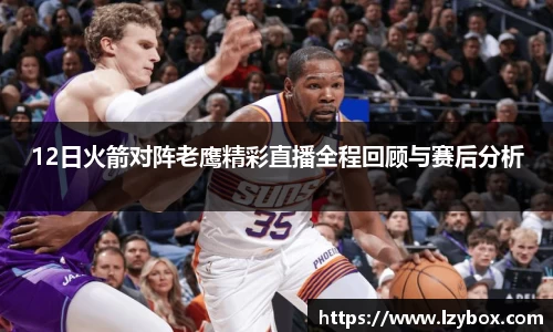12日火箭对阵老鹰精彩直播全程回顾与赛后分析