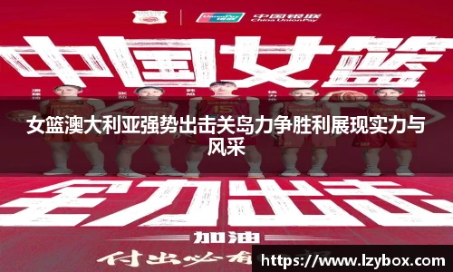 女篮澳大利亚强势出击关岛力争胜利展现实力与风采