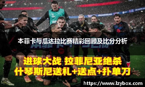 本菲卡与瓜达拉比赛精彩回顾及比分分析