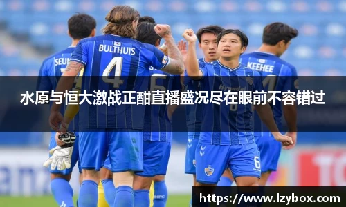 水原与恒大激战正酣直播盛况尽在眼前不容错过