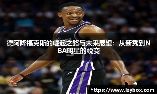 德阿隆福克斯的崛起之路与未来展望：从新秀到NBA明星的蜕变