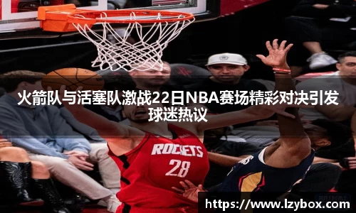 火箭队与活塞队激战22日NBA赛场精彩对决引发球迷热议