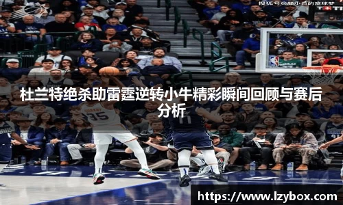 杜兰特绝杀助雷霆逆转小牛精彩瞬间回顾与赛后分析