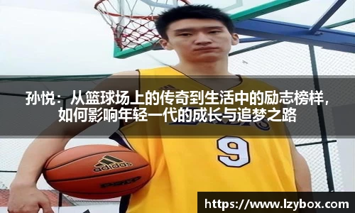 孙悦：从篮球场上的传奇到生活中的励志榜样，如何影响年轻一代的成长与追梦之路