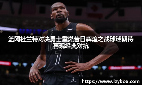 篮网杜兰特对决勇士重燃昔日辉煌之战球迷期待再现经典对抗
