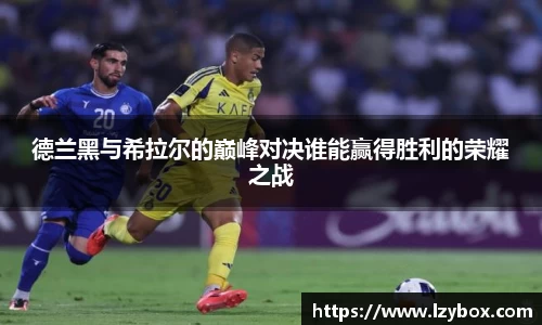 德兰黑与希拉尔的巅峰对决谁能赢得胜利的荣耀之战