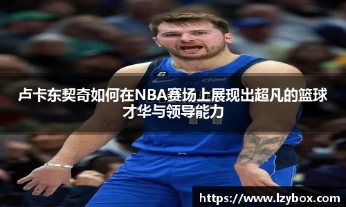 卢卡东契奇如何在NBA赛场上展现出超凡的篮球才华与领导能力