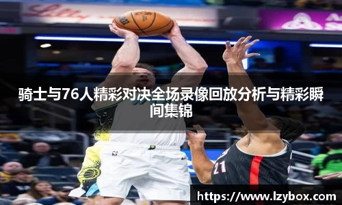 骑士与76人精彩对决全场录像回放分析与精彩瞬间集锦