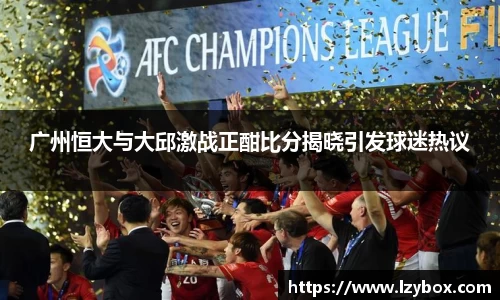 广州恒大与大邱激战正酣比分揭晓引发球迷热议