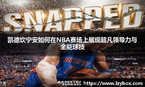 凯德坎宁安如何在NBA赛场上展现超凡领导力与全能球技