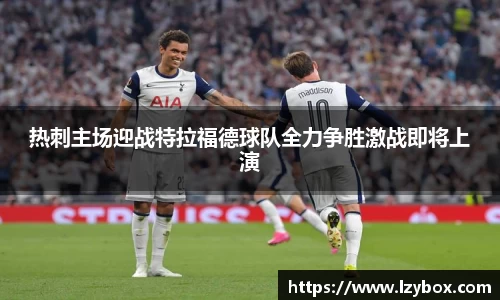 热刺主场迎战特拉福德球队全力争胜激战即将上演