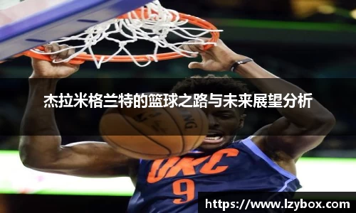 杰拉米格兰特的篮球之路与未来展望分析