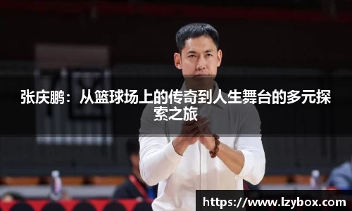 张庆鹏：从篮球场上的传奇到人生舞台的多元探索之旅