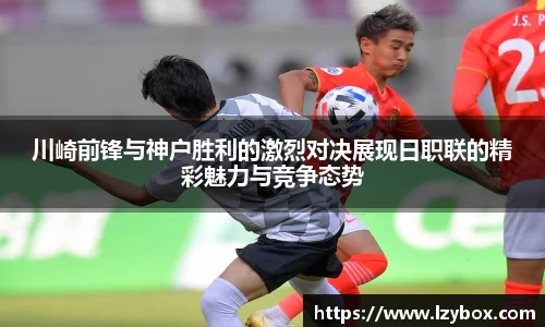 川崎前锋与神户胜利的激烈对决展现日职联的精彩魅力与竞争态势