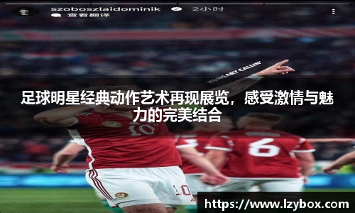 足球明星经典动作艺术再现展览，感受激情与魅力的完美结合