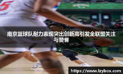 南京篮球队耐力表现突出创新高引发全联盟关注与赞誉