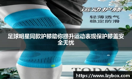足球明星同款护膝助你提升运动表现保护膝盖安全无忧
